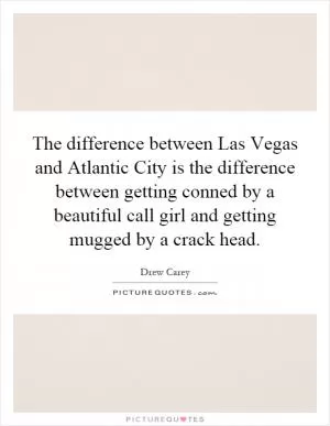 The difference between Las Vegas and Atlantic City is the difference between getting conned by a beautiful call girl and getting mugged by a crack head Picture Quote #1