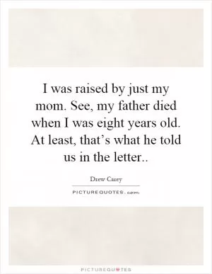 I was raised by just my mom. See, my father died when I was eight years old. At least, that’s what he told us in the letter Picture Quote #1