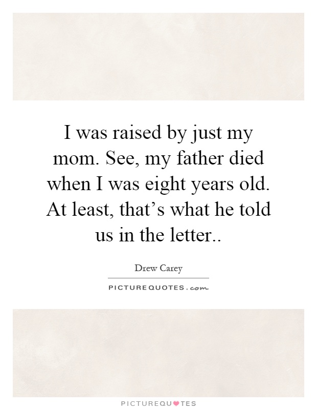 I was raised by just my mom. See, my father died when I was eight years old. At least, that's what he told us in the letter Picture Quote #1