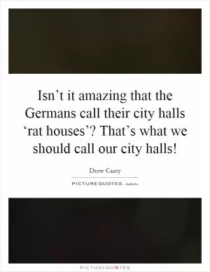 Isn’t it amazing that the Germans call their city halls ‘rat houses’? That’s what we should call our city halls! Picture Quote #1