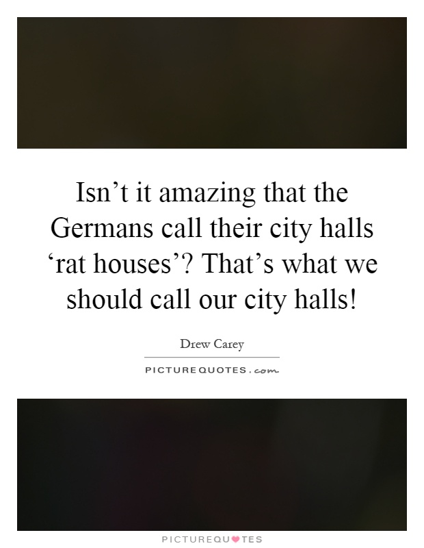 Isn't it amazing that the Germans call their city halls ‘rat houses'? That's what we should call our city halls! Picture Quote #1