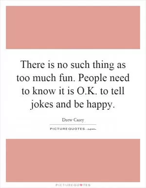 There is no such thing as too much fun. People need to know it is O.K. to tell jokes and be happy Picture Quote #1