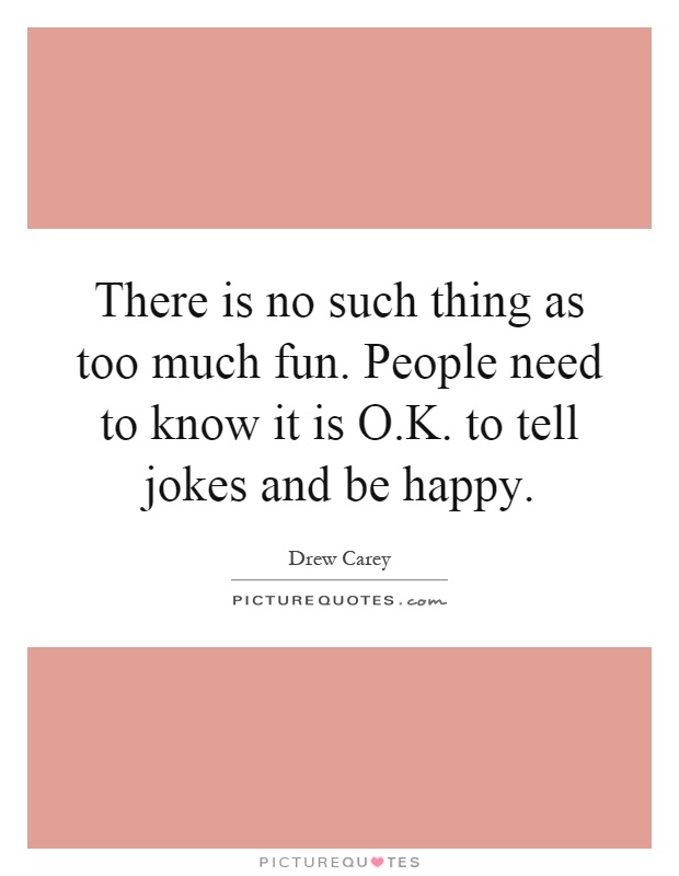 There is no such thing as too much fun. People need to know it is O.K. to tell jokes and be happy Picture Quote #1