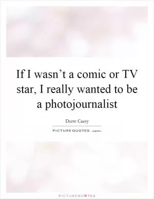 If I wasn’t a comic or TV star, I really wanted to be a photojournalist Picture Quote #1