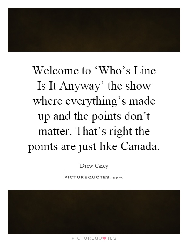 Welcome to ‘Who's Line Is It Anyway' the show where everything's made up and the points don't matter. That's right the points are just like Canada Picture Quote #1