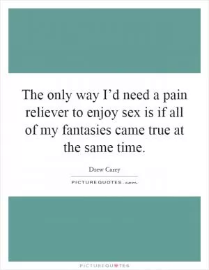 The only way I’d need a pain reliever to enjoy sex is if all of my fantasies came true at the same time Picture Quote #1