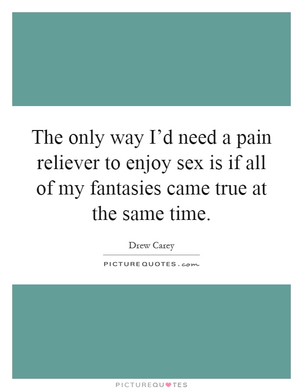 The only way I'd need a pain reliever to enjoy sex is if all of my fantasies came true at the same time Picture Quote #1