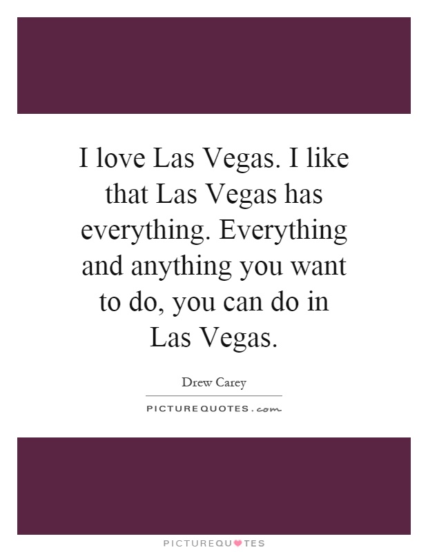 I love Las Vegas. I like that Las Vegas has everything. Everything and anything you want to do, you can do in Las Vegas Picture Quote #1