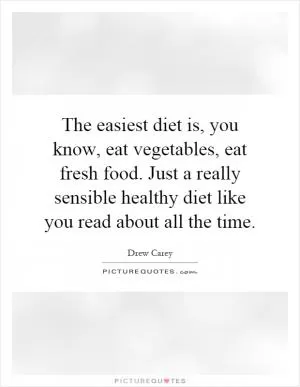 The easiest diet is, you know, eat vegetables, eat fresh food. Just a really sensible healthy diet like you read about all the time Picture Quote #1
