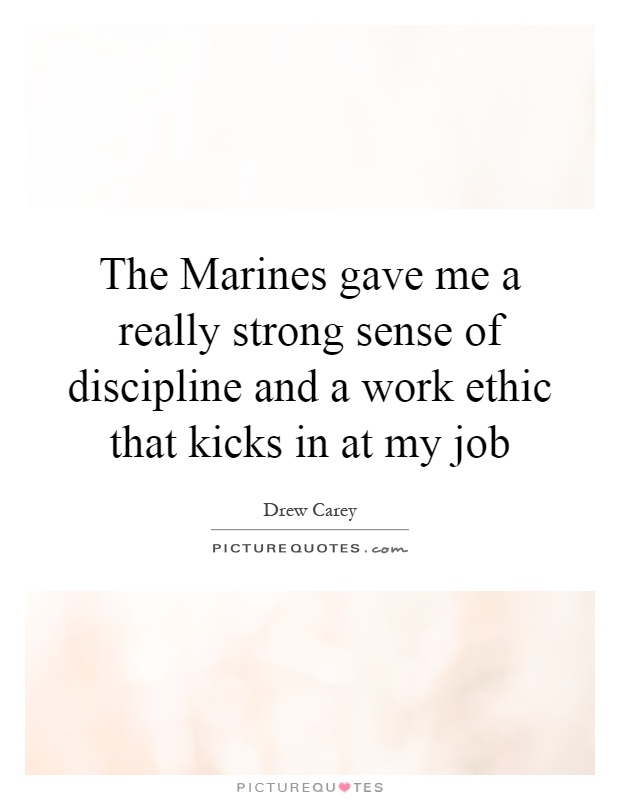 The Marines gave me a really strong sense of discipline and a work ethic that kicks in at my job Picture Quote #1
