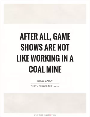 After all, game shows are not like working in a coal mine Picture Quote #1