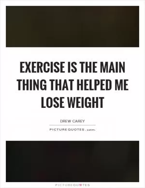 Exercise is the main thing that helped me lose weight Picture Quote #1