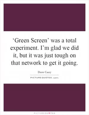 ‘Green Screen’ was a total experiment. I’m glad we did it, but it was just tough on that network to get it going Picture Quote #1