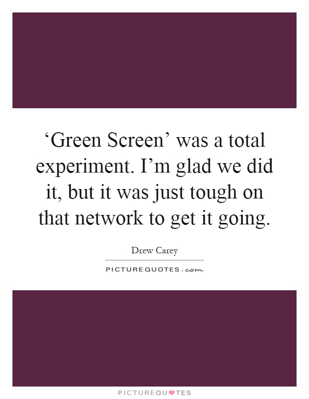 ‘Green Screen' was a total experiment. I'm glad we did it, but it was just tough on that network to get it going Picture Quote #1