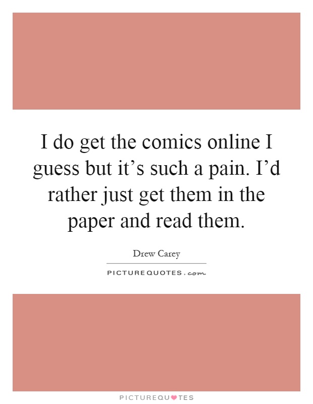 I do get the comics online I guess but it's such a pain. I'd rather just get them in the paper and read them Picture Quote #1
