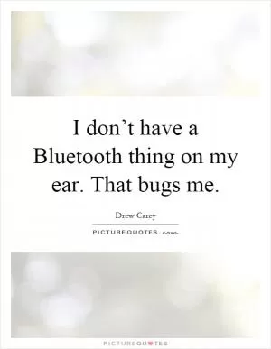 I don’t have a Bluetooth thing on my ear. That bugs me Picture Quote #1