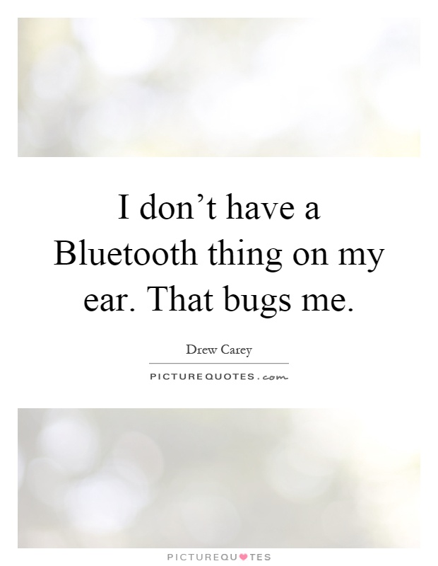 I don't have a Bluetooth thing on my ear. That bugs me Picture Quote #1