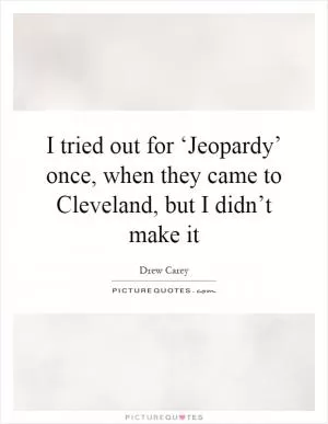 I tried out for ‘Jeopardy’ once, when they came to Cleveland, but I didn’t make it Picture Quote #1