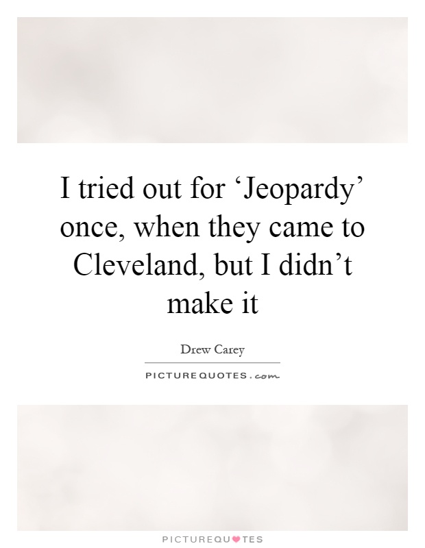 I tried out for ‘Jeopardy' once, when they came to Cleveland, but I didn't make it Picture Quote #1