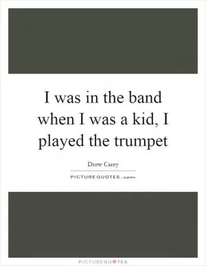 I was in the band when I was a kid, I played the trumpet Picture Quote #1