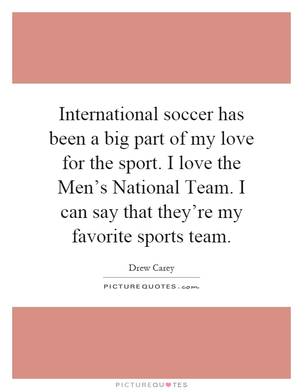 International soccer has been a big part of my love for the sport. I love the Men's National Team. I can say that they're my favorite sports team Picture Quote #1