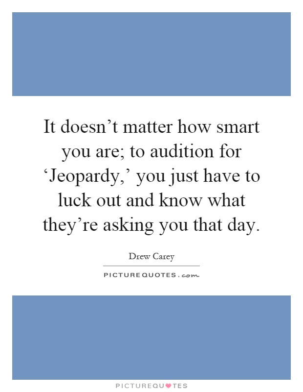 It doesn't matter how smart you are; to audition for ‘Jeopardy,' you just have to luck out and know what they're asking you that day Picture Quote #1