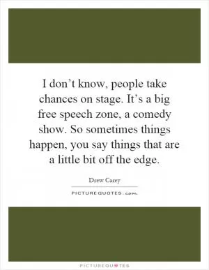 I don’t know, people take chances on stage. It’s a big free speech zone, a comedy show. So sometimes things happen, you say things that are a little bit off the edge Picture Quote #1