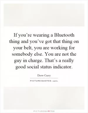 If you’re wearing a Bluetooth thing and you’ve got that thing on your belt, you are working for somebody else. You are not the guy in charge. That’s a really good social status indicator Picture Quote #1