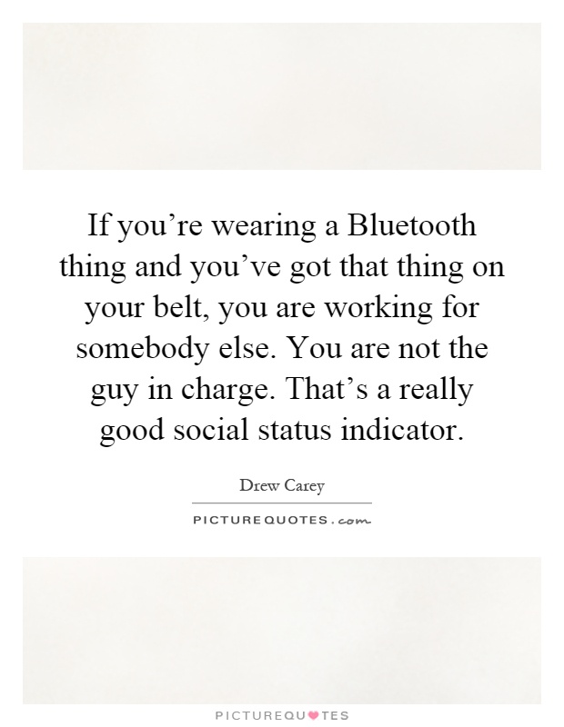If you're wearing a Bluetooth thing and you've got that thing on your belt, you are working for somebody else. You are not the guy in charge. That's a really good social status indicator Picture Quote #1