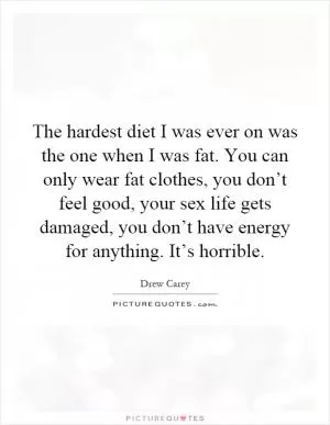 The hardest diet I was ever on was the one when I was fat. You can only wear fat clothes, you don’t feel good, your sex life gets damaged, you don’t have energy for anything. It’s horrible Picture Quote #1