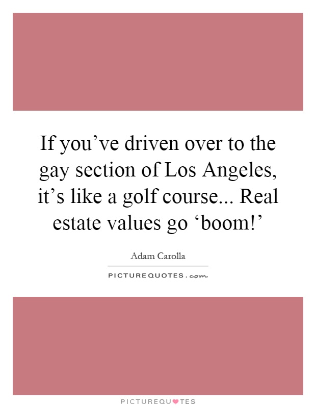 If you've driven over to the gay section of Los Angeles, it's like a golf course... Real estate values go ‘boom!' Picture Quote #1