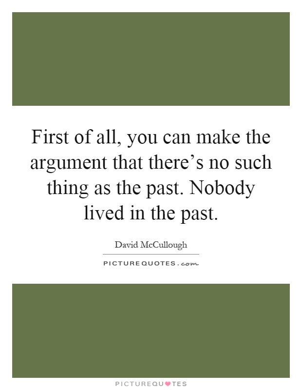 First of all, you can make the argument that there's no such thing as the past. Nobody lived in the past Picture Quote #1