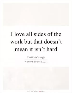 I love all sides of the work but that doesn’t mean it isn’t hard Picture Quote #1