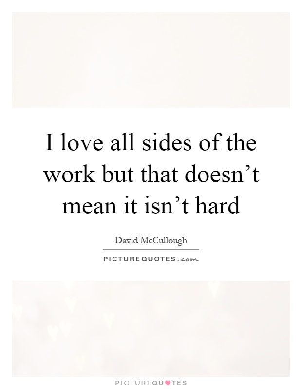 I love all sides of the work but that doesn't mean it isn't hard Picture Quote #1