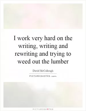 I work very hard on the writing, writing and rewriting and trying to weed out the lumber Picture Quote #1