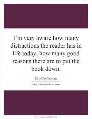 I’m very aware how many distractions the reader has in life today, how many good reasons there are to put the book down Picture Quote #1