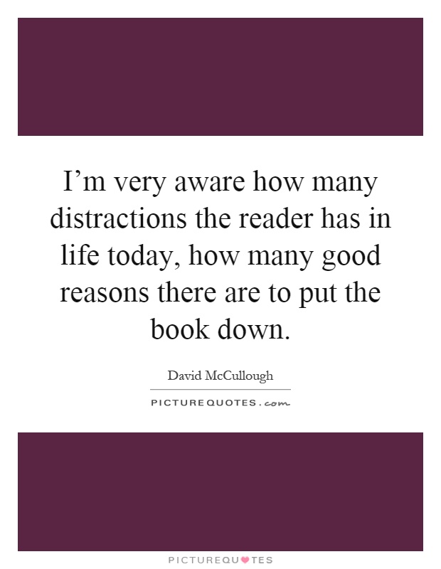 I'm very aware how many distractions the reader has in life today, how many good reasons there are to put the book down Picture Quote #1
