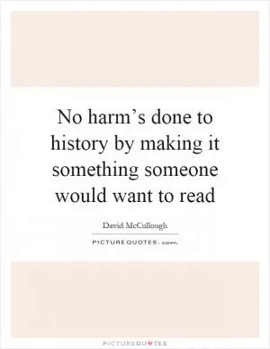 No harm’s done to history by making it something someone would want to read Picture Quote #1