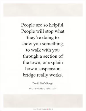 People are so helpful. People will stop what they’re doing to show you something, to walk with you through a section of the town, or explain how a suspension bridge really works Picture Quote #1