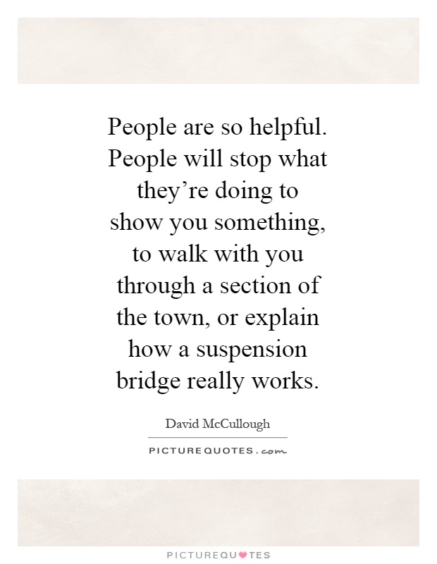 People are so helpful. People will stop what they're doing to show you something, to walk with you through a section of the town, or explain how a suspension bridge really works Picture Quote #1