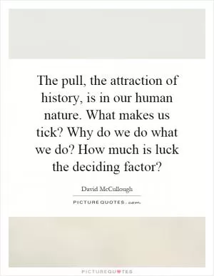 The pull, the attraction of history, is in our human nature. What makes us tick? Why do we do what we do? How much is luck the deciding factor? Picture Quote #1