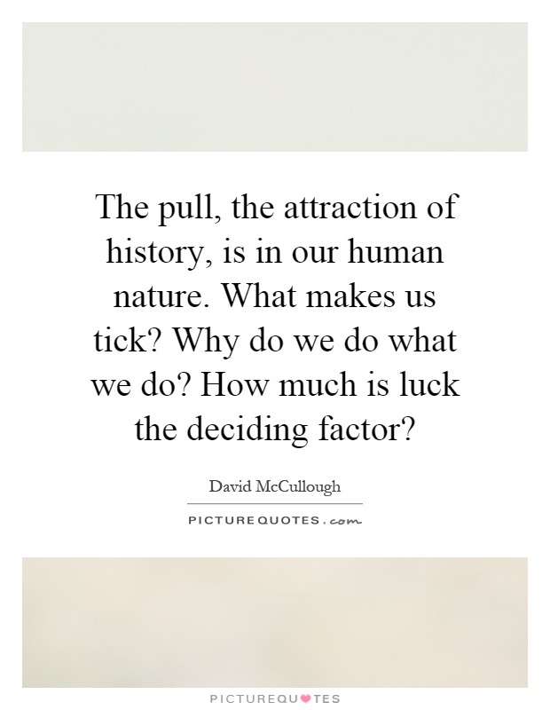 The pull, the attraction of history, is in our human nature. What makes us tick? Why do we do what we do? How much is luck the deciding factor? Picture Quote #1
