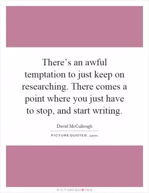 There’s an awful temptation to just keep on researching. There comes a point where you just have to stop, and start writing Picture Quote #1