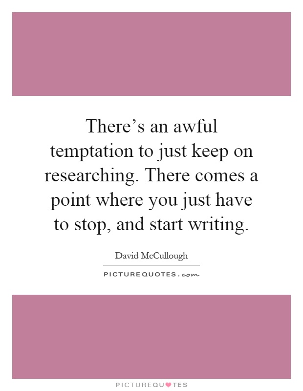 There's an awful temptation to just keep on researching. There comes a point where you just have to stop, and start writing Picture Quote #1