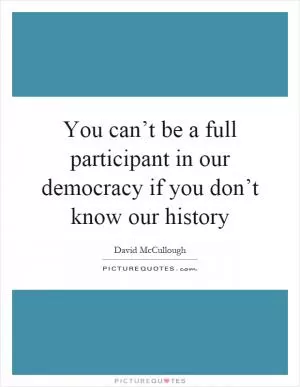You can’t be a full participant in our democracy if you don’t know our history Picture Quote #1