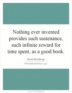 Nothing ever invented provides such sustenance, such infinite reward for time spent, as a good book Picture Quote #1