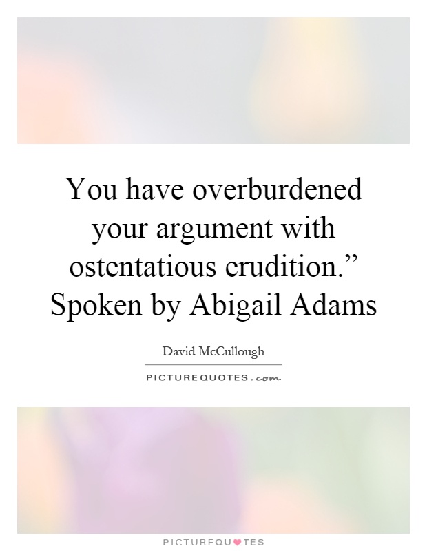 You have overburdened your argument with ostentatious erudition.” Spoken by Abigail Adams Picture Quote #1