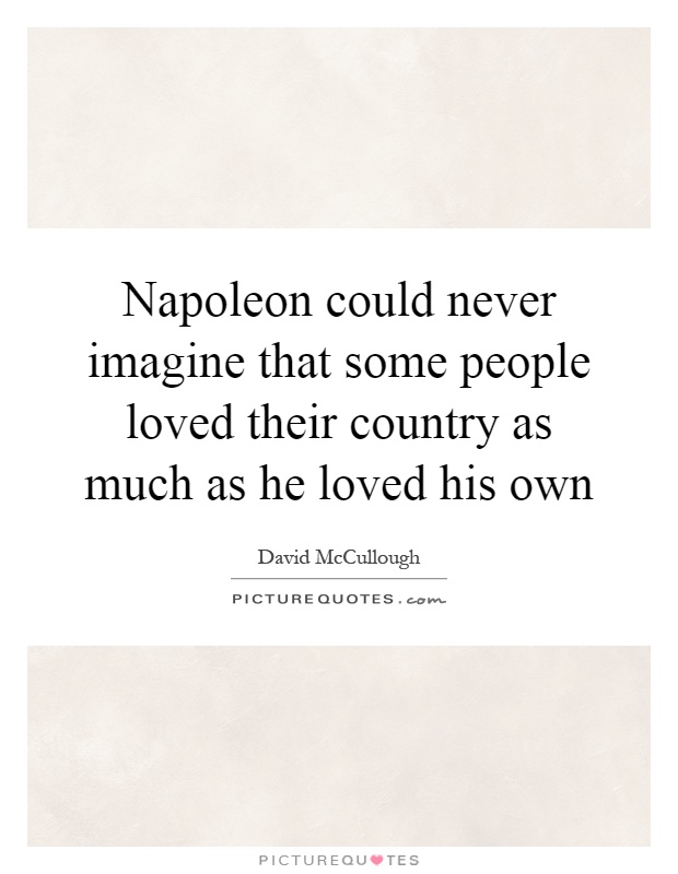 Napoleon could never imagine that some people loved their country as much as he loved his own Picture Quote #1