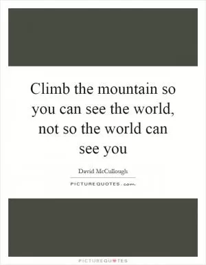 Climb the mountain so you can see the world, not so the world can see you Picture Quote #1