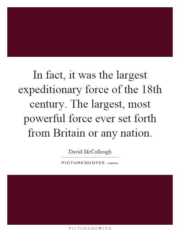 In fact, it was the largest expeditionary force of the 18th century. The largest, most powerful force ever set forth from Britain or any nation Picture Quote #1